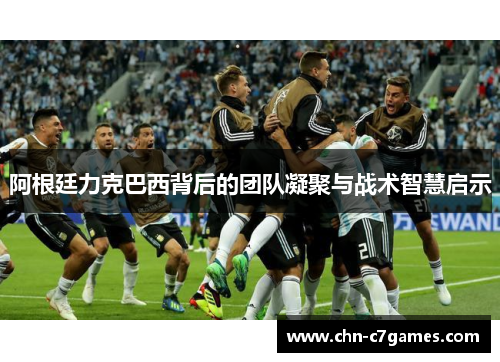 阿根廷力克巴西背后的团队凝聚与战术智慧启示