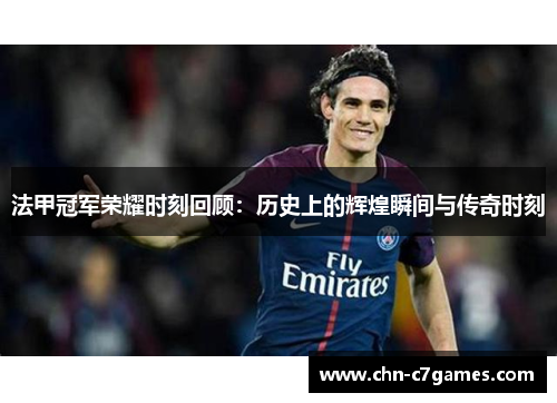 法甲冠军荣耀时刻回顾：历史上的辉煌瞬间与传奇时刻