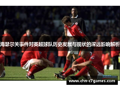 海瑟尔关事件对英超球队历史发展与现状的深远影响解析 海瑟尔关事件对英超球队历史发展与现状的深远影响解析